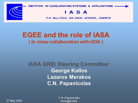 27 May 2004 C.N. Papanicolas EGEE and the role of IASA ( In close collaboration with UOA ) IASA GRID Steering Committee: George Kallos Lazaros.