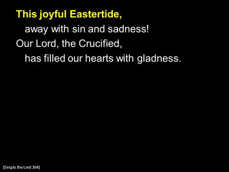 This joyful Eastertide, away with sin and sadness! Our Lord, the Crucified, has filled our hearts with gladness. [Sing to the Lord 304]