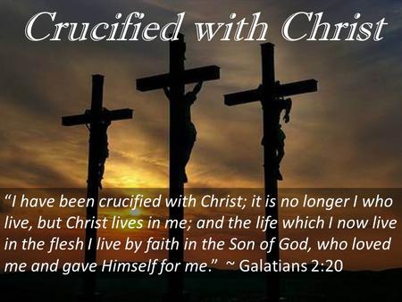 Crucified with Christ “I have been crucified with Christ; it is no longer I who live, but Christ lives in me; and the life which I now live in the flesh.