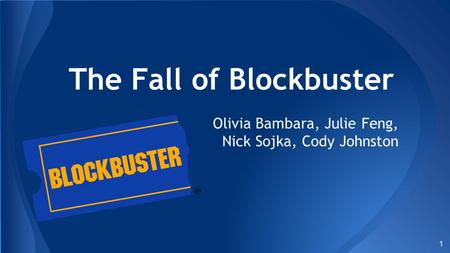 The Fall of Blockbuster Olivia Bambara, Julie Feng, Nick Sojka, Cody Johnston 1.