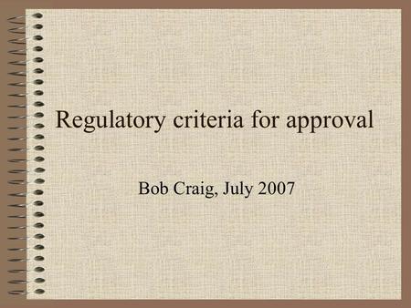 Regulatory criteria for approval Bob Craig, July 2007.