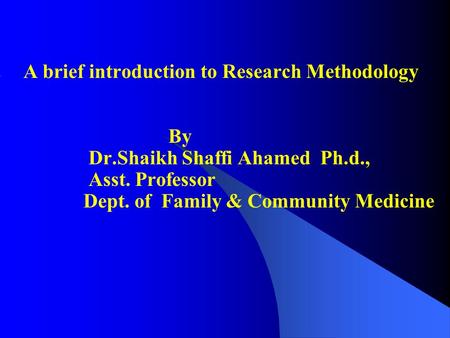 A brief introduction to Research Methodology By Dr.Shaikh Shaffi Ahamed Ph.d., Asst. Professor Dept. of Family & Community Medicine.
