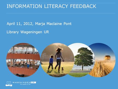 INFORMATION LITERACY FEEDBACK April 11, 2012, Marja Maclaine Pont Library Wageningen UR.