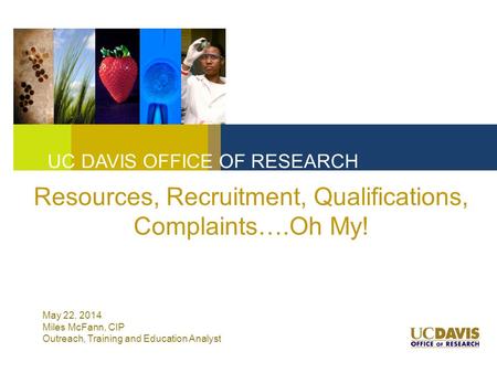 Resources, Recruitment, Qualifications, Complaints….Oh My! UC DAVIS OFFICE OF RESEARCH May 22, 2014 Miles McFann, CIP Outreach, Training and Education.