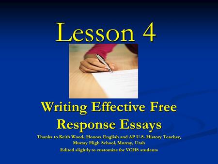 Lesson 4 Writing Effective Free Response Essays Thanks to Keith Wood, Honors English and AP U.S. History Teacher, Murray High School, Murray, Utah Edited.