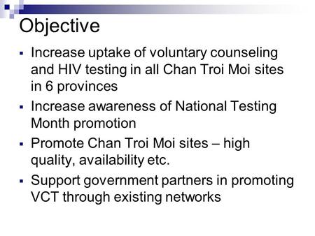 Objective  Increase uptake of voluntary counseling and HIV testing in all Chan Troi Moi sites in 6 provinces  Increase awareness of National Testing.
