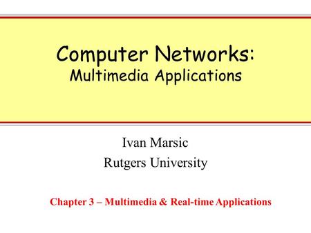 Computer Networks: Multimedia Applications Ivan Marsic Rutgers University Chapter 3 – Multimedia & Real-time Applications.