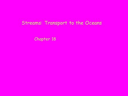 Streams: Transport to the Oceans Chapter 18. Streams -- all bodies of flowing water, “bayous”(?) Rivers -- those “bigger” bodies of flowing water,e.g.