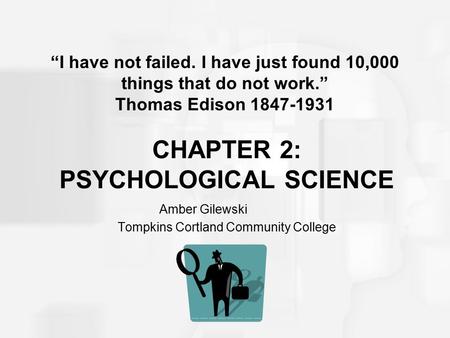 CHAPTER 2: PSYCHOLOGICAL SCIENCE Amber Gilewski Tompkins Cortland Community College “I have not failed. I have just found 10,000 things that do not work.”