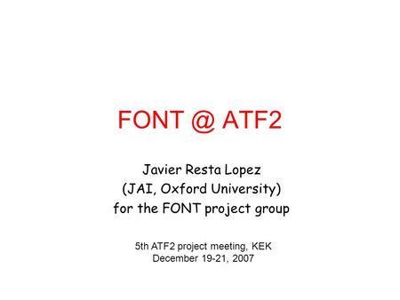 ATF2 Javier Resta Lopez (JAI, Oxford University) for the FONT project group 5th ATF2 project meeting, KEK December 19-21, 2007.