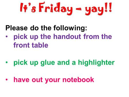 It’s Friday – yay!! Please do the following: pick up the handout from the front table pick up glue and a highlighter have out your notebook.