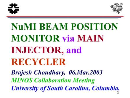 1 NuMI BEAM POSITION MONITOR via MAIN INJECTOR, and RECYCLER Brajesh Choudhary, 06.Mar.2003 MINOS Collaboration Meeting University of South Carolina, Columbia.