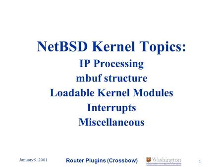 January 9, 2001 Router Plugins (Crossbow) 1 Washington WASHINGTON UNIVERSITY IN ST LOUIS NetBSD Kernel Topics: IP Processing mbuf structure Loadable Kernel.
