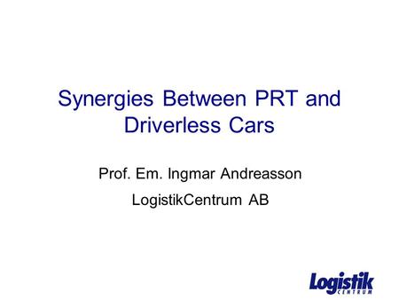 Synergies Between PRT and Driverless Cars Prof. Em. Ingmar Andreasson LogistikCentrum AB.