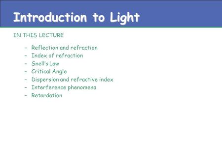 Introduction to Light IN THIS LECTURE –Reflection and refraction –Index of refraction –Snell’s Law –Critical Angle –Dispersion and refractive index –Interference.