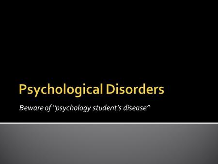 Beware of “psychology student’s disease”.  Psychological disorder  Psychological disorder – a “harmful dysfunction” in which behaviors are judged.