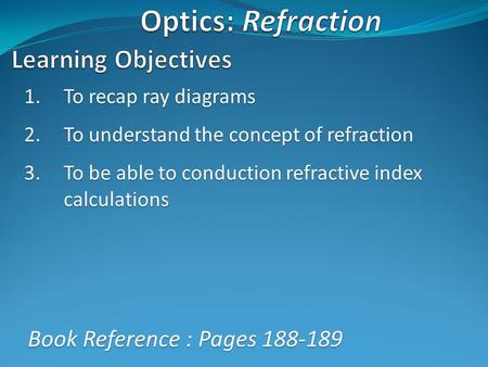 1.To recap ray diagrams 2.To understand the concept of refraction 3.To be able to conduction refractive index calculations Book Reference : Pages 188-189.
