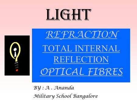 LIGHT REFRACTION TOTAL INTERNAL REFLECTION OPTICAL FIBRES BY : A. Ananda Military School Bangalore.
