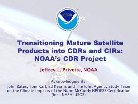 Transitioning Mature Satellite Products into CDRs and CIRs: NOAA’s CDR Project Jeffrey L. Privette, NOAA Acknowledgments: John Bates, Tom Karl, Ed Kearns.