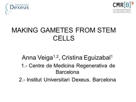 MAKING GAMETES FROM STEM CELLS Anna Veiga 1,2, Cristina Eguizabal 1 1.- Centre de Medicina Regenerativa de Barcelona 2.- Institut Universitari Dexeus.