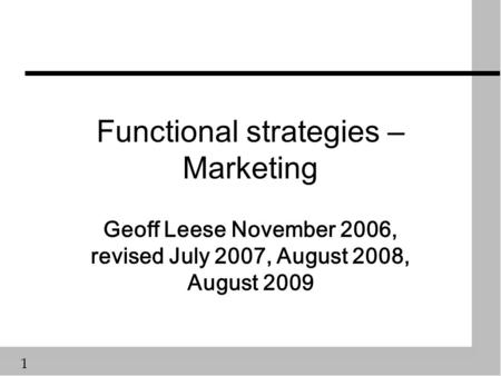 1 Functional strategies – Marketing Geoff Leese November 2006, revised July 2007, August 2008, August 2009.