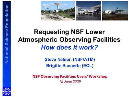 National Science Foundation Requesting NSF Lower Atmospheric Observing Facilities How does it work? Steve Nelson (NSF/ATM) Brigitte Baeuerle (EOL) NSF.