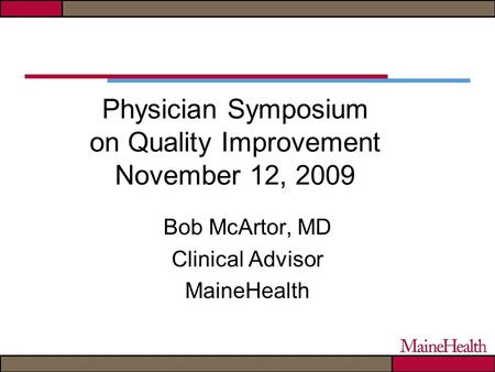 Physician Symposium on Quality Improvement November 12, 2009 Bob McArtor, MD Clinical Advisor MaineHealth.