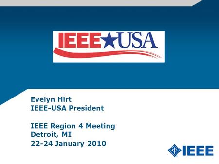 Evelyn Hirt IEEE-USA President IEEE Region 4 Meeting Detroit, MI 22-24 January 2010.