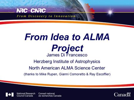 From Idea to ALMA Project James Di Francesco Herzberg Institute of Astrophysics North American ALMA Science Center (thanks to Mike Rupen, Gianni Comoretto.