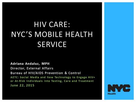HIV CARE: NYC’S MOBILE HEALTH SERVICE Adriana Andaluz, MPH Director, External Affairs Bureau of HIV/AIDS Prevention & Control AETC: Social Media and New.