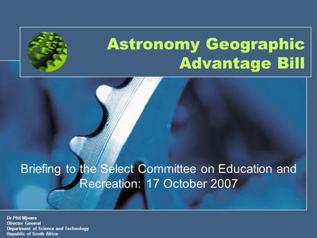 Astronomy Geographic Advantage Bill Briefing to the Select Committee on Education and Recreation: 17 October 2007 Dr Phil Mjwara Director General Department.