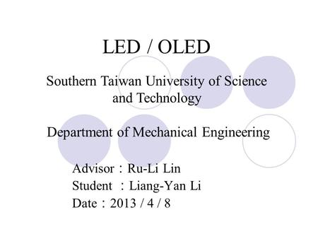 LED / OLED Advisor ： Ru-Li Lin Student ： Liang-Yan Li Date ： 2013 / 4 / 8 Southern Taiwan University of Science and Technology Department of Mechanical.