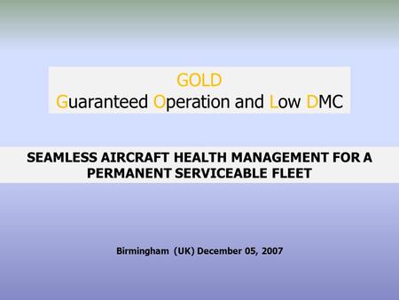 GOLD Guaranteed Operation and Low DMC SEAMLESS AIRCRAFT HEALTH MANAGEMENT FOR A PERMANENT SERVICEABLE FLEET Birmingham (UK) December 05, 2007.