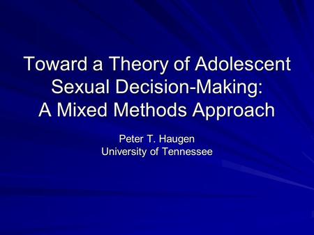 Toward a Theory of Adolescent Sexual Decision-Making: A Mixed Methods Approach Peter T. Haugen University of Tennessee.