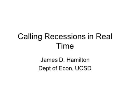 Calling Recessions in Real Time James D. Hamilton Dept of Econ, UCSD.