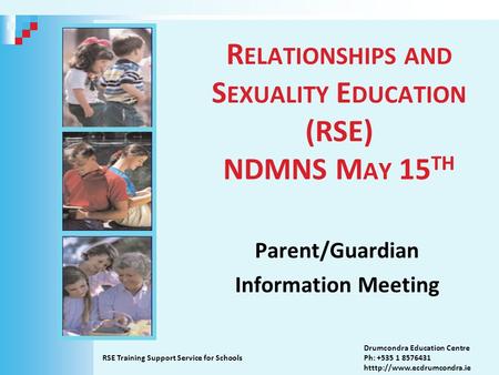 R ELATIONSHIPS AND S EXUALITY E DUCATION (RSE) NDMNS M AY 15 TH Parent/Guardian Information Meeting RSE Training Support Service for Schools Drumcondra.