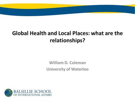 Global Health and Local Places: what are the relationships? William D. Coleman University of Waterloo.
