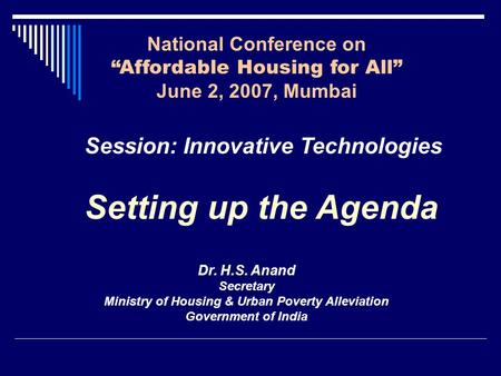 Setting up the Agenda National Conference on “Affordable Housing for All” June 2, 2007, Mumbai Session: Innovative Technologies Dr. H.S. Anand Secretary.