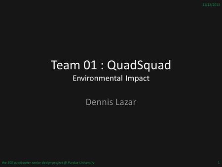 Team 01 : QuadSquad Environmental Impact Dennis Lazar 11/13/2013 the ECE quadcopter senior design Purdue University1.