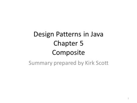 Design Patterns in Java Chapter 5 Composite Summary prepared by Kirk Scott 1.