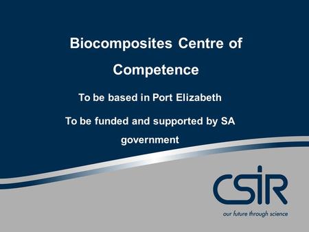 Slide 1 © CSIR 2010 www.csir.co.za Biocomposites Centre of Competence To be based in Port Elizabeth To be funded and supported by SA government.
