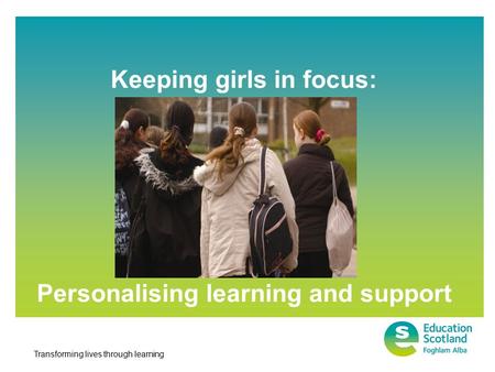 Transforming lives through learning Keeping girls in focus: Personalising learning and support.
