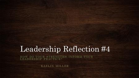 Leadership Reflection #4 HOW DO YOUR STRENGTHS INFORM YOUR LEADERSHIP PRACTICE? KAELIN MILLER.