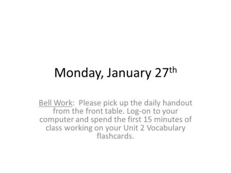 Monday, January 27 th Bell Work: Please pick up the daily handout from the front table. Log-on to your computer and spend the first 15 minutes of class.