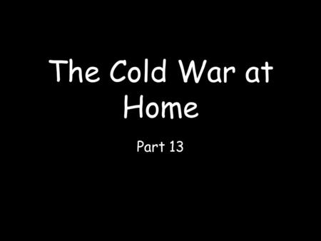 The Cold War at Home Part 13. Many Americans felt threatened by the rise of Communist governments in Europe and Asia.