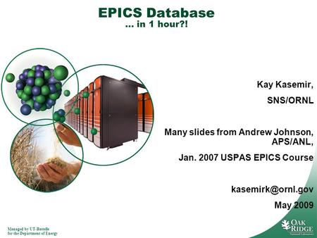 Managed by UT-Battelle for the Department of Energy EPICS Database … in 1 hour?! Kay Kasemir, SNS/ORNL Many slides from Andrew Johnson, APS/ANL, Jan. 2007.