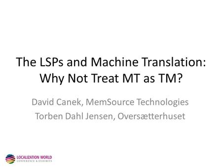 The LSPs and Machine Translation: Why Not Treat MT as TM? David Canek, MemSource Technologies Torben Dahl Jensen, Oversætterhuset.