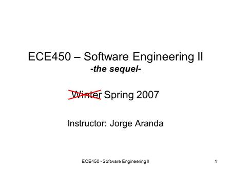 ECE450 - Software Engineering II1 ECE450 – Software Engineering II -the sequel- Winter Spring 2007 Instructor: Jorge Aranda.