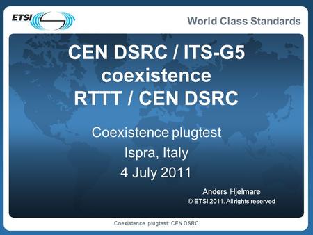 World Class Standards Coexistence plugtest: CEN DSRC CEN DSRC / ITS-G5 coexistence RTTT / CEN DSRC Coexistence plugtest Ispra, Italy 4 July 2011 Anders.