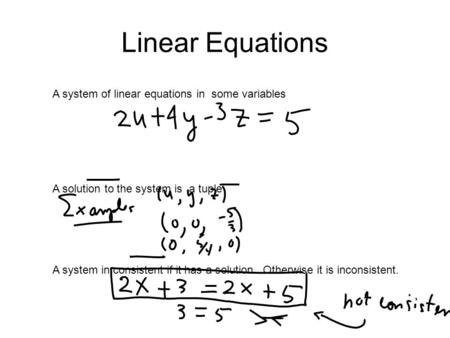 Linear Equations A system of linear equations in some variables A solution to the system is a tuple A system in consistent if it has a solution. Otherwise.